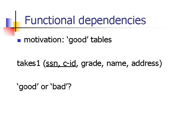 Functional dependencies n motivation: ‘good’ tables takes 1 (ssn, c-id, grade, name, address) ‘good’