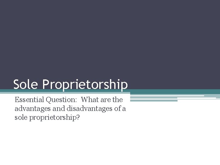 Sole Proprietorship Essential Question: What are the advantages and disadvantages of a sole proprietorship?