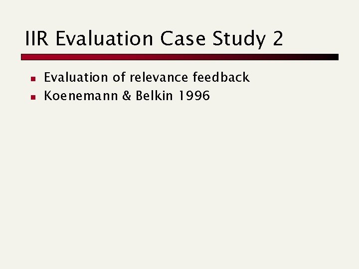 IIR Evaluation Case Study 2 n n Evaluation of relevance feedback Koenemann & Belkin