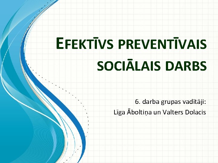 EFEKTĪVS PREVENTĪVAIS SOCIĀLAIS DARBS 6. darba grupas vadītāji: Līga Āboltiņa un Valters Dolacis 