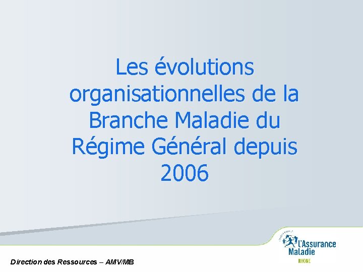 Les évolutions organisationnelles de la Branche Maladie du Régime Général depuis 2006 Direction des