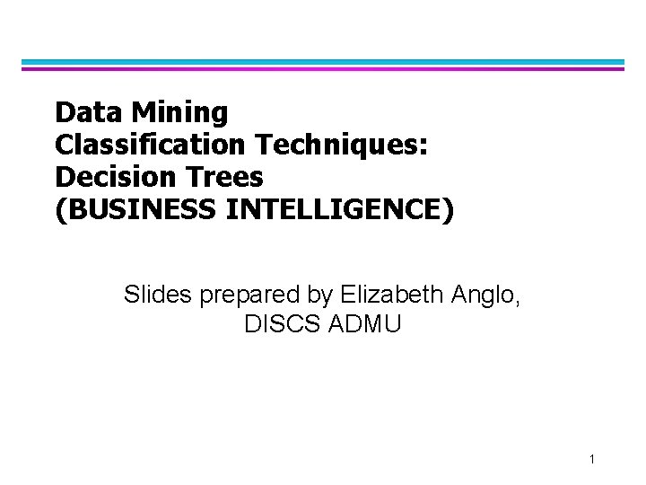 Data Mining Classification Techniques: Decision Trees (BUSINESS INTELLIGENCE) Slides prepared by Elizabeth Anglo, DISCS