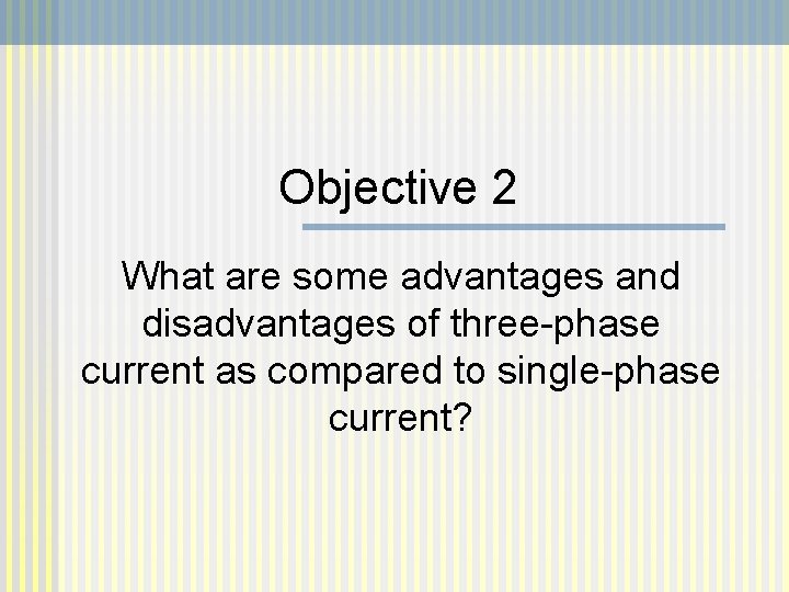 Objective 2 What are some advantages and disadvantages of three-phase current as compared to