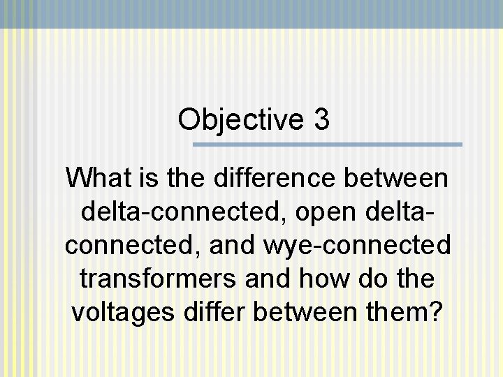 Objective 3 What is the difference between delta-connected, open deltaconnected, and wye-connected transformers and