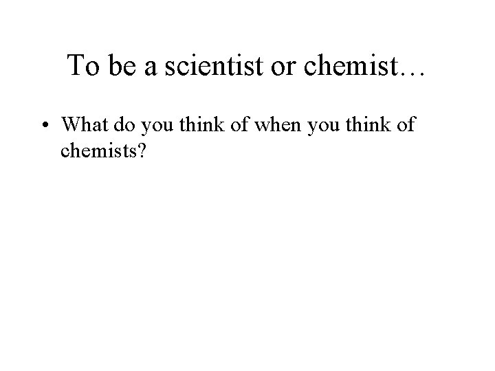 To be a scientist or chemist… • What do you think of when you