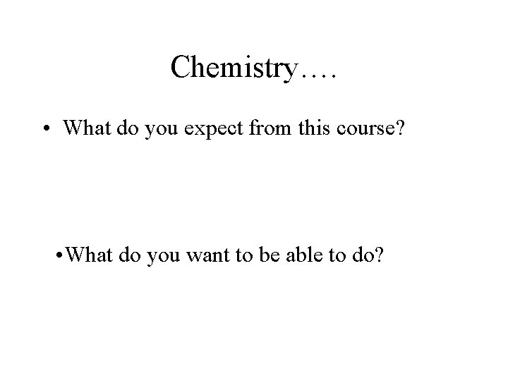 Chemistry…. • What do you expect from this course? • What do you want