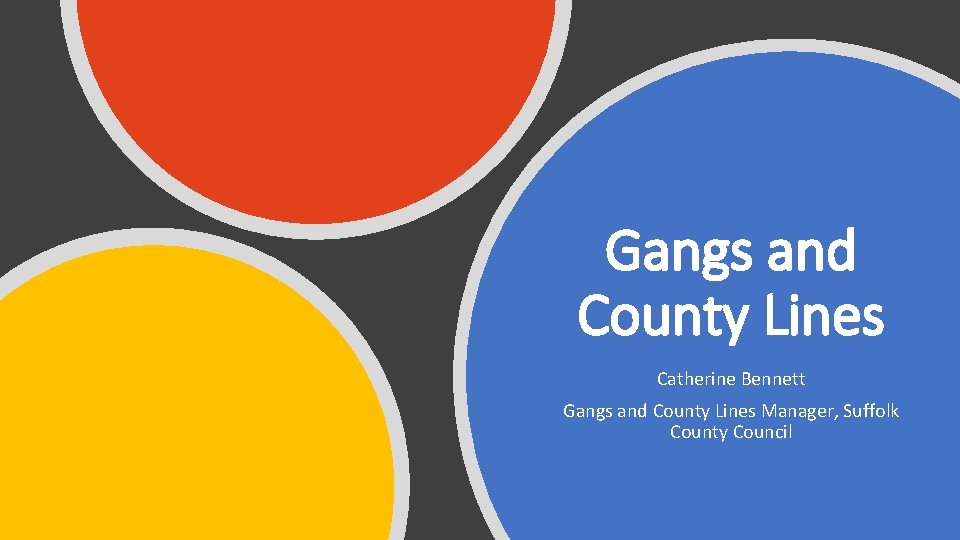 Gangs and County Lines Catherine Bennett Gangs and County Lines Manager, Suffolk County Council