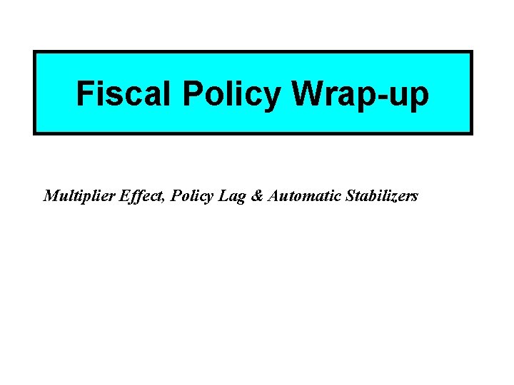 Fiscal Policy Wrap-up Multiplier Effect, Policy Lag & Automatic Stabilizers 