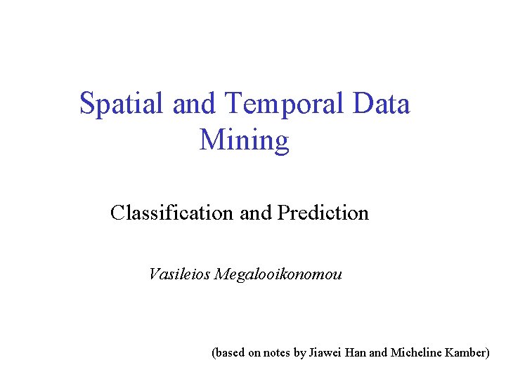 Spatial and Temporal Data Mining Classification and Prediction Vasileios Megalooikonomou (based on notes by