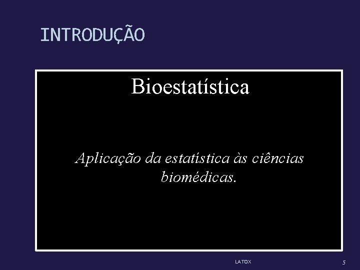INTRODUÇÃO Bioestatística Aplicação da estatística às ciências biomédicas. LATOX 5 