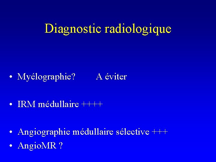 Diagnostic radiologique • Myélographie? A éviter • IRM médullaire ++++ • Angiographie médullaire sélective