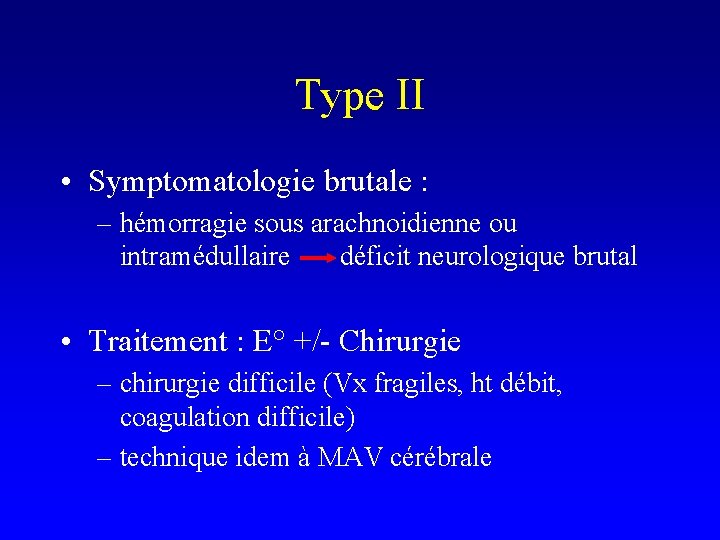 Type II • Symptomatologie brutale : – hémorragie sous arachnoidienne ou intramédullaire déficit neurologique