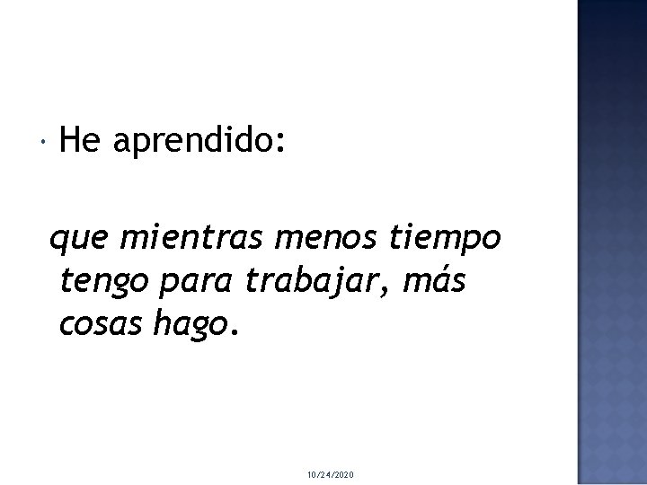 He aprendido: que mientras menos tiempo tengo para trabajar, más cosas hago. 10/24/2020 He aprendido: que mientras menos tiempo tengo para trabajar, más cosas hago. 10/24/2020