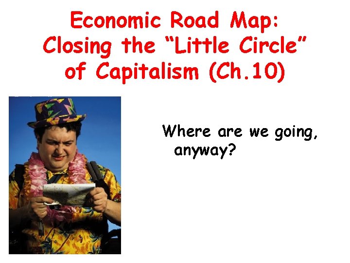 Economic Road Map: Closing the “Little Circle” of Capitalism (Ch. 10) Where are we