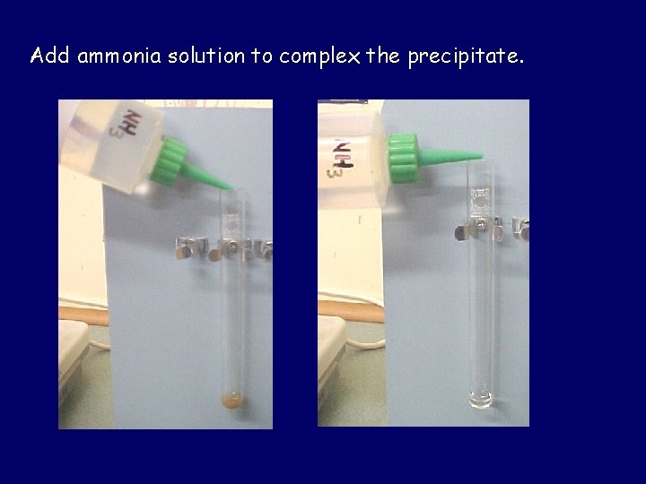 Add ammonia solution to complex the precipitate. 