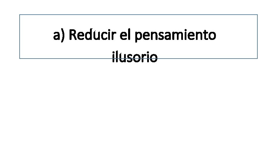 a) Reducir el pensamiento ilusorio 