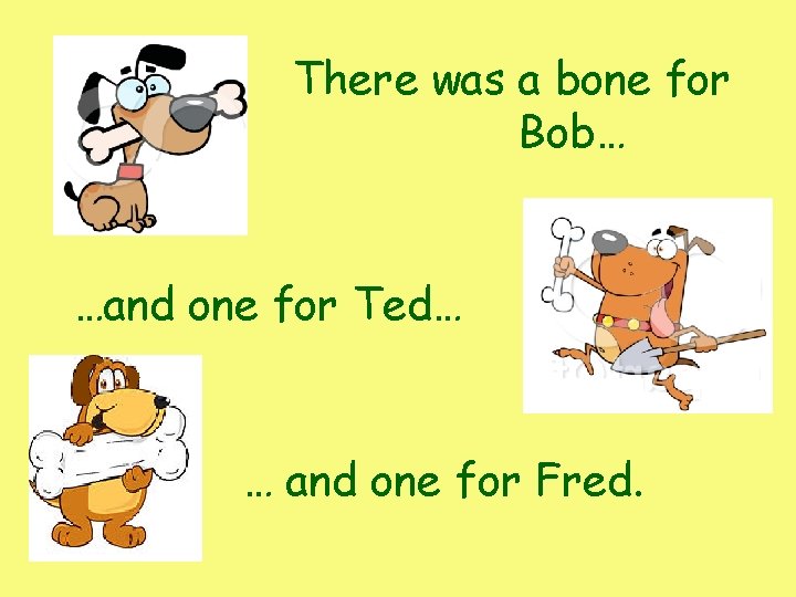 There was a bone for Bob… …and one for Ted… … and one for There was a bone for Bob… …and one for Ted… … and one for