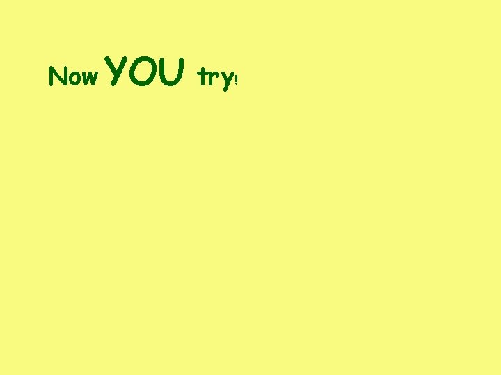 Now YOU try! Now YOU try!