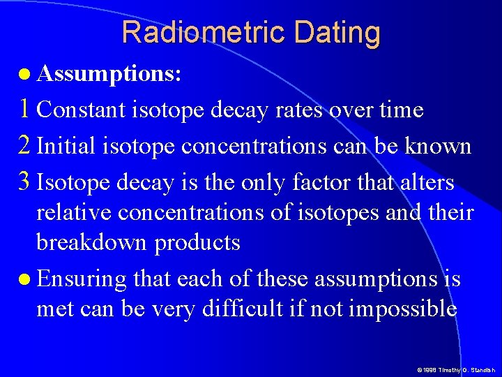 Radiometric Dating Assumptions: 1 Constant isotope decay rates over time 2 Initial isotope concentrations