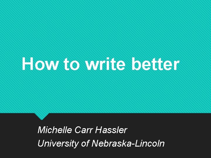 How to write better Michelle Carr Hassler University of Nebraska-Lincoln 