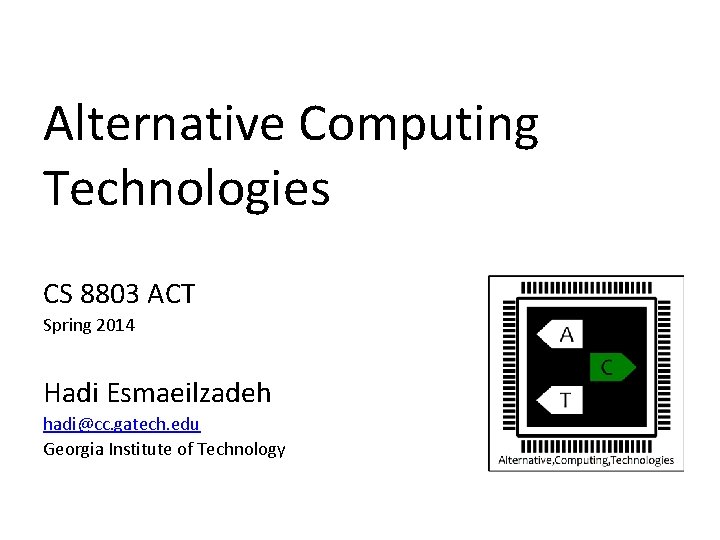 Alternative Computing Technologies CS 8803 ACT Spring 2014 Hadi Esmaeilzadeh hadi@cc. gatech. edu Georgia Alternative Computing Technologies CS 8803 ACT Spring 2014 Hadi Esmaeilzadeh hadi@cc. gatech. edu Georgia