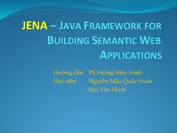 JENA – JAVA FRAMEWORK FOR BUILDING SEMANTIC WEB APPLICATIONS Hướng dẫn: TS Hoàng Hữu
