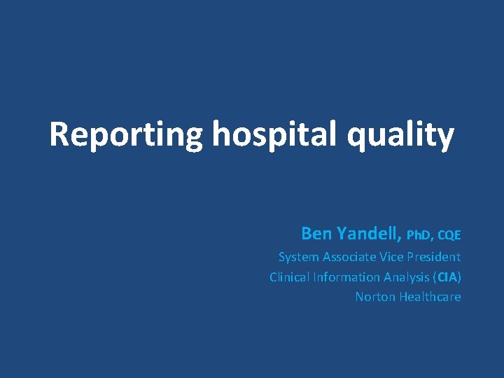 Reporting hospital quality Ben Yandell, Ph. D, CQE System Associate Vice President Clinical Information