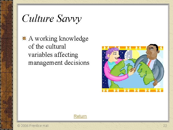 Culture Savvy A working knowledge of the cultural variables affecting management decisions Return ©