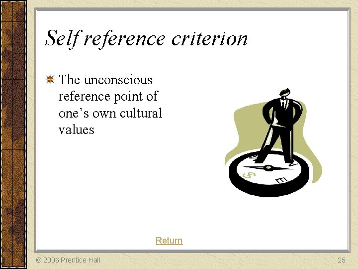 Self reference criterion The unconscious reference point of one’s own cultural values Return ©