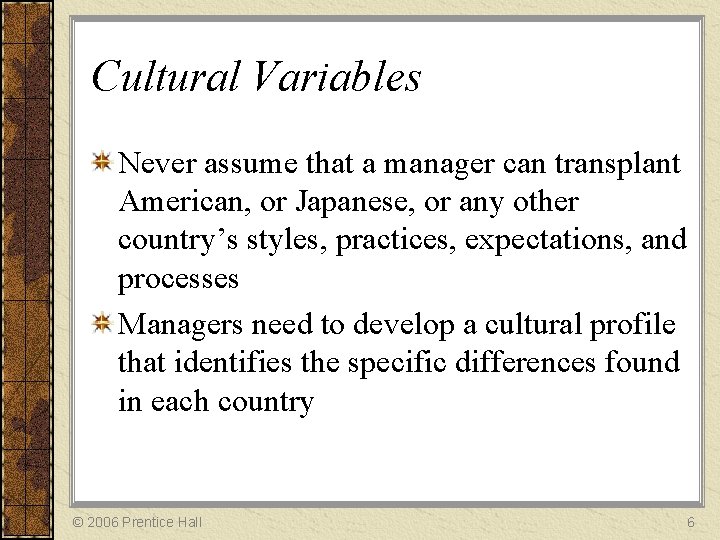 Cultural Variables Never assume that a manager can transplant American, or Japanese, or any