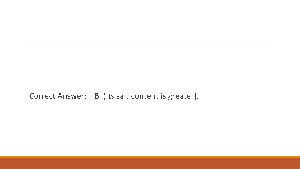Correct Answer: B (Its salt content is greater). 