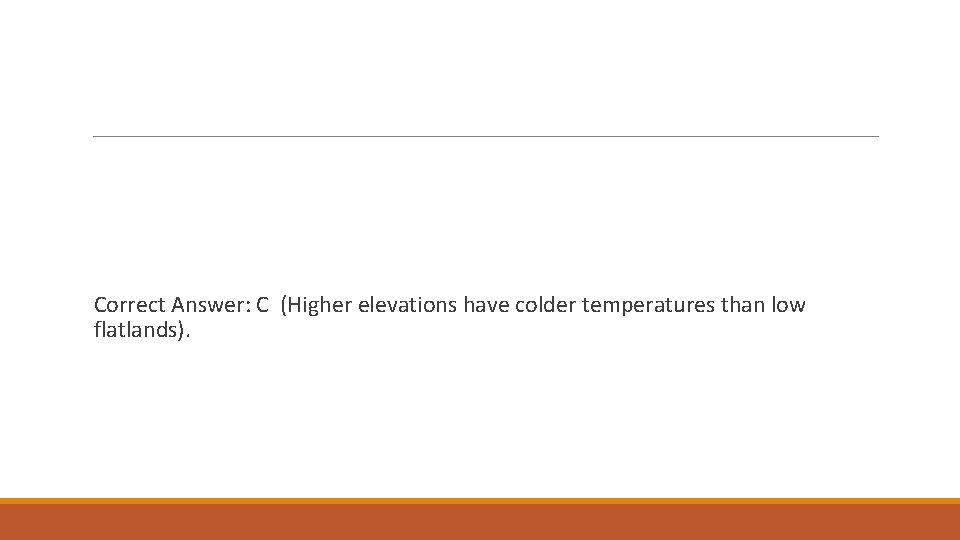 Correct Answer: C (Higher elevations have colder temperatures than low flatlands). 
