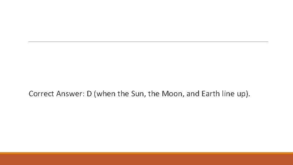 Correct Answer: D (when the Sun, the Moon, and Earth line up). 