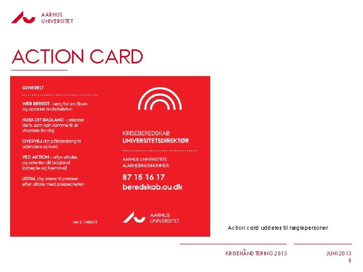 AARHUS UNIVERSITET ACTION CARD Action card uddeles til nøglepersoner KRISEHÅNDTERING 2013 JUNI 2013 8