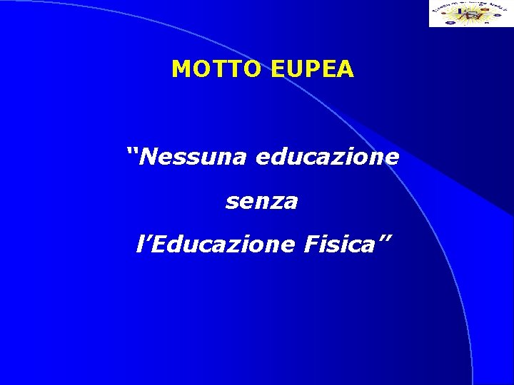 MOTTO EUPEA “Nessuna educazione senza l’Educazione Fisica” 