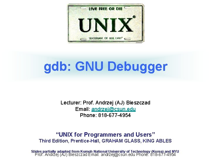 gdb: GNU Debugger Lecturer: Prof. Andrzej (AJ) Bieszczad Email: andrzej@csun. edu Phone: 818 -677