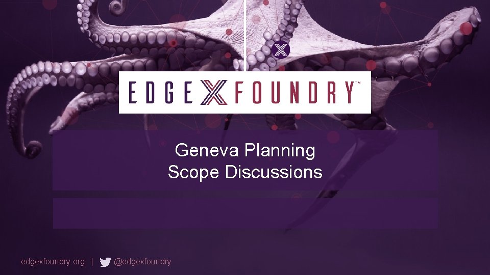 Geneva Planning Scope Discussions edgexfoundry. org | @edgexfoundry 