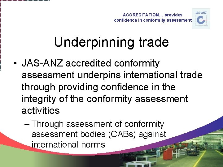 ACCREDITATION… provides confidence in conformity assessment Underpinning trade • JAS-ANZ accredited conformity assessment underpins
