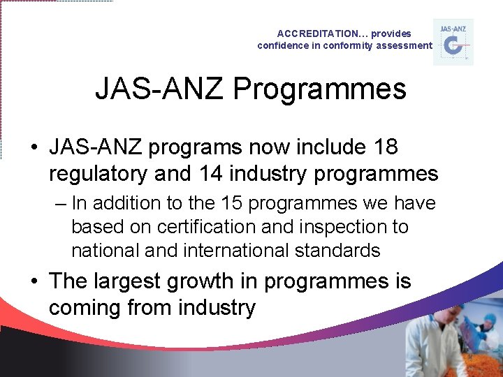 ACCREDITATION… provides confidence in conformity assessment JAS-ANZ Programmes • JAS-ANZ programs now include 18
