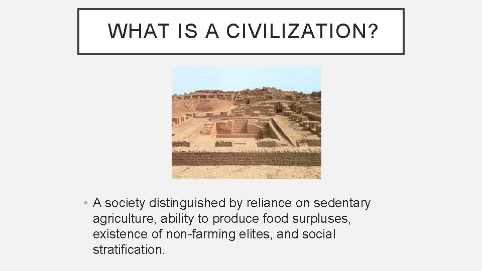 WHAT IS A CIVILIZATION? • A society distinguished by reliance on sedentary agriculture, ability