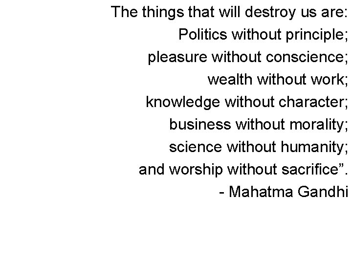 The things that will destroy us are: Politics without principle; pleasure without conscience; wealth