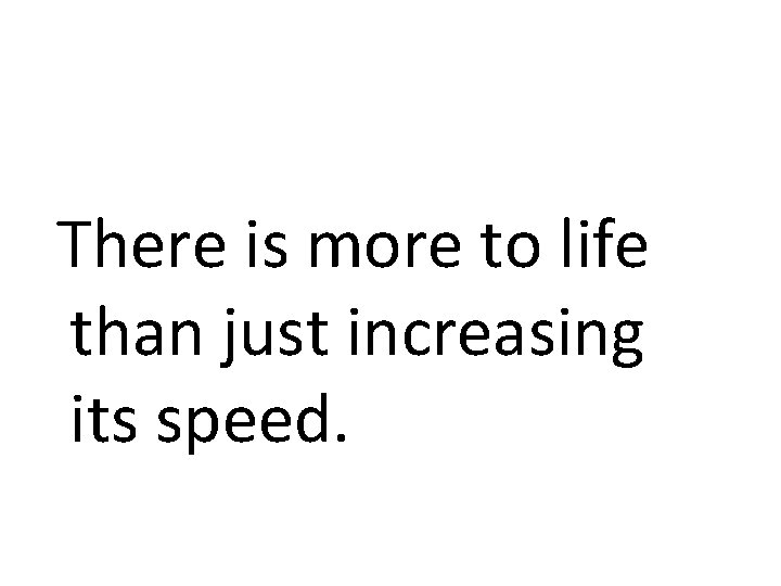  There is more to life than just increasing its speed. 