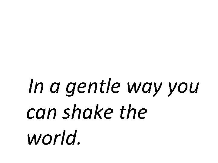 In a gentle way you can shake the world. 