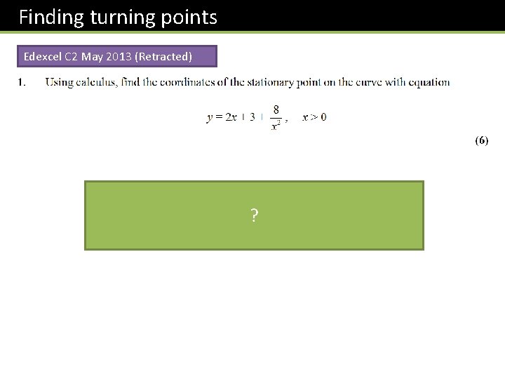 Finding turning points Edexcel C 2 May 2013 (Retracted) (2, 9) ? Although it