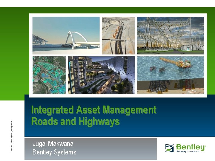 © 2012 Bentley Systems, Incorporated Integrated Asset Management Roads and Highways Jugal Makwana Bentley