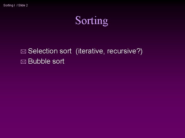 Sorting I / Slide 2 Sorting * Selection sort (iterative, recursive? ) * Bubble