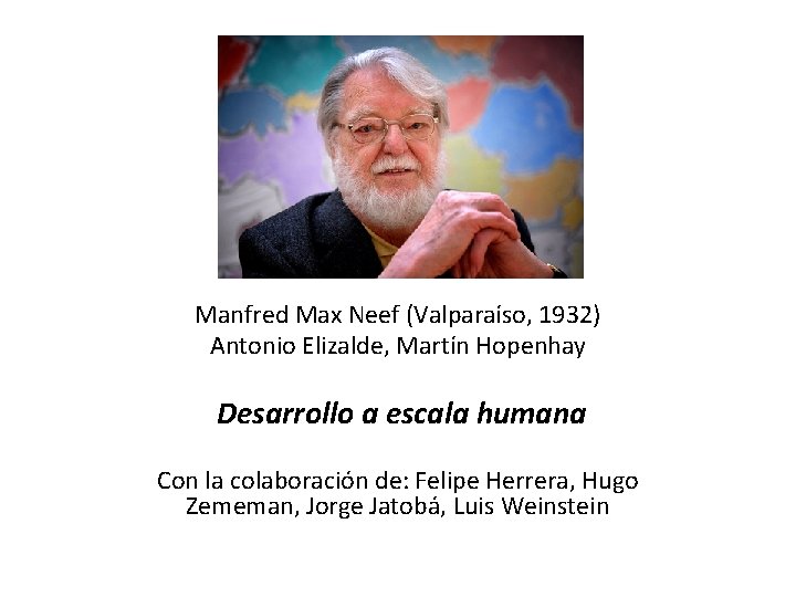 Manfred Max Neef (Valparaíso, 1932) Antonio Elizalde, Martín Hopenhay Desarrollo a escala humana Con