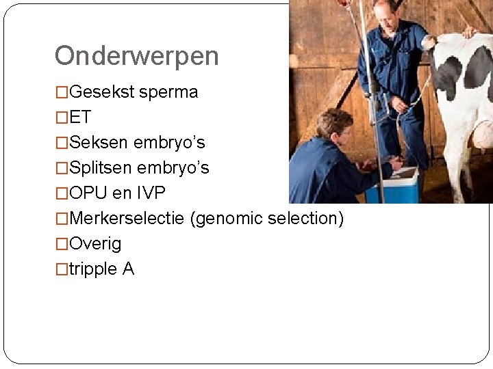 Onderwerpen �Gesekst sperma �ET �Seksen embryo’s �Splitsen embryo’s �OPU en IVP �Merkerselectie (genomic selection)