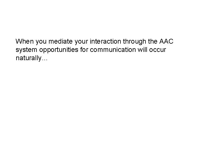 When you mediate your interaction through the AAC system opportunities for communication will occur