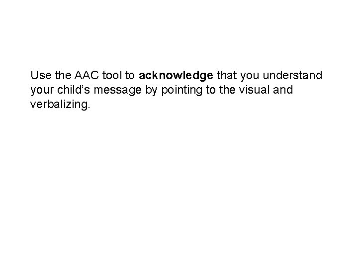 Use the AAC tool to acknowledge that you understand your child’s message by pointing